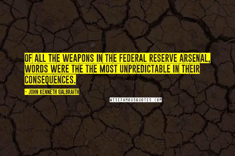 John Kenneth Galbraith Quotes: Of all the weapons in the Federal Reserve arsenal, words were the the most unpredictable in their consequences.