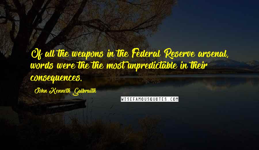 John Kenneth Galbraith Quotes: Of all the weapons in the Federal Reserve arsenal, words were the the most unpredictable in their consequences.