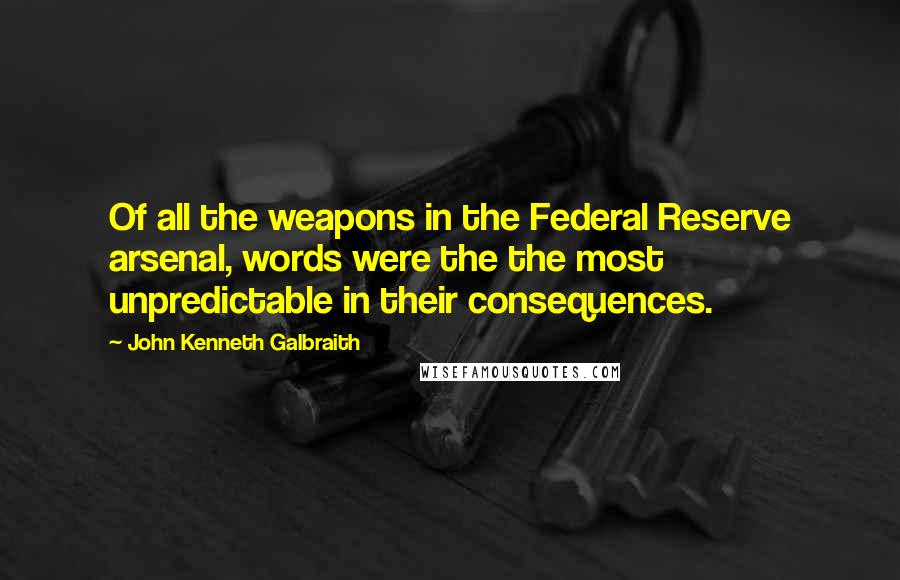 John Kenneth Galbraith Quotes: Of all the weapons in the Federal Reserve arsenal, words were the the most unpredictable in their consequences.