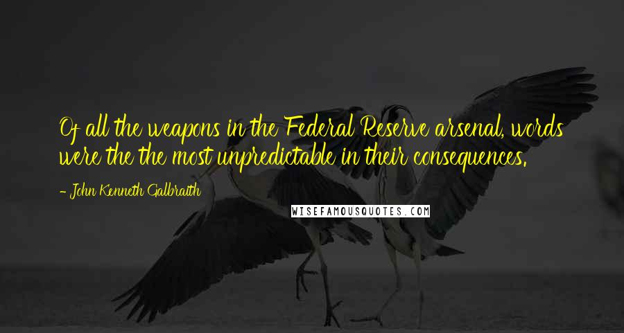 John Kenneth Galbraith Quotes: Of all the weapons in the Federal Reserve arsenal, words were the the most unpredictable in their consequences.