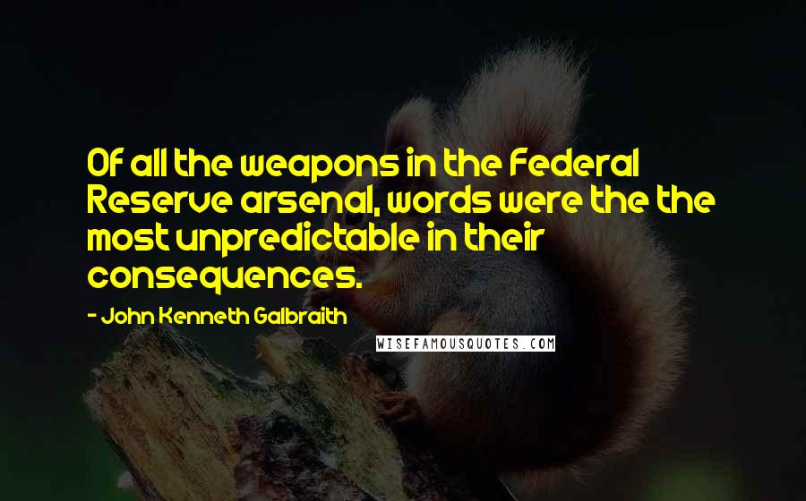 John Kenneth Galbraith Quotes: Of all the weapons in the Federal Reserve arsenal, words were the the most unpredictable in their consequences.