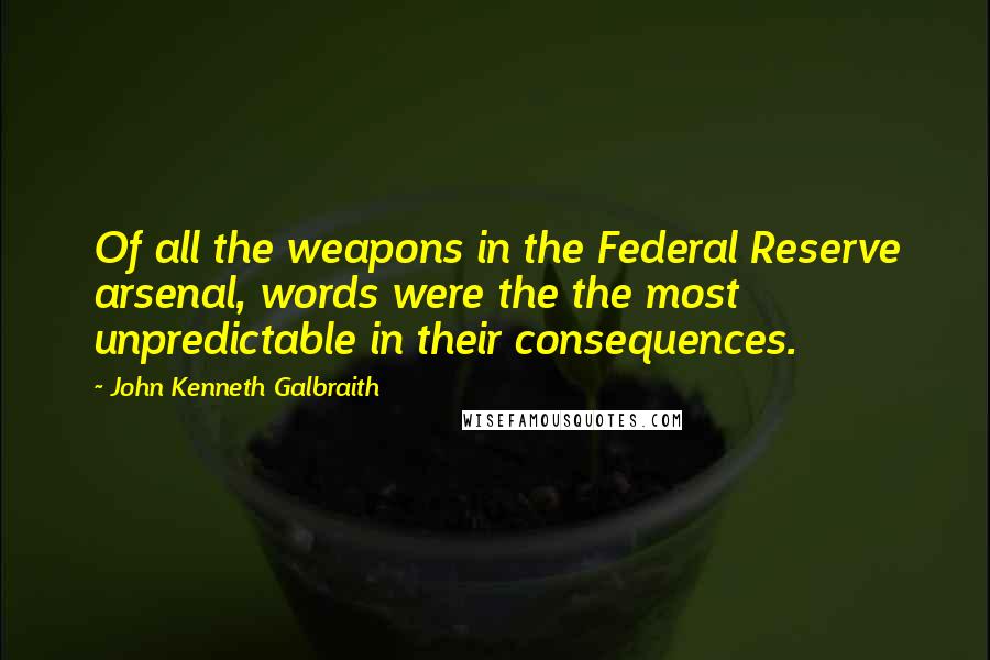 John Kenneth Galbraith Quotes: Of all the weapons in the Federal Reserve arsenal, words were the the most unpredictable in their consequences.