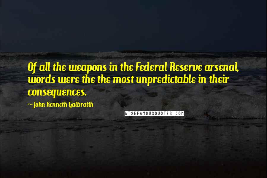 John Kenneth Galbraith Quotes: Of all the weapons in the Federal Reserve arsenal, words were the the most unpredictable in their consequences.