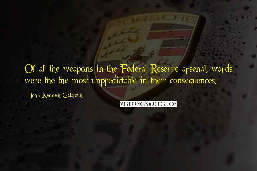 John Kenneth Galbraith Quotes: Of all the weapons in the Federal Reserve arsenal, words were the the most unpredictable in their consequences.