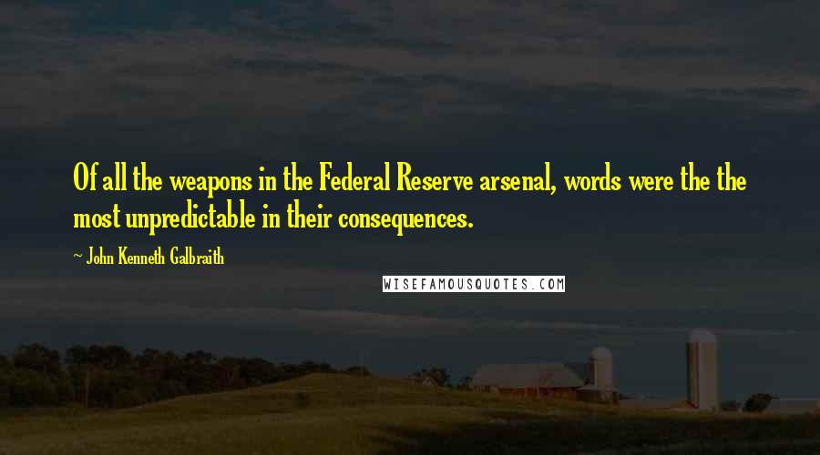 John Kenneth Galbraith Quotes: Of all the weapons in the Federal Reserve arsenal, words were the the most unpredictable in their consequences.