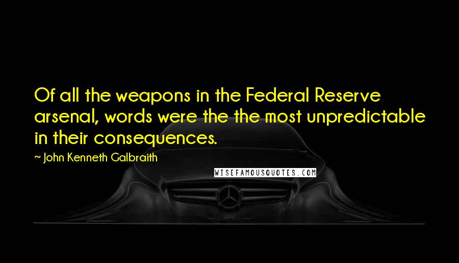 John Kenneth Galbraith Quotes: Of all the weapons in the Federal Reserve arsenal, words were the the most unpredictable in their consequences.