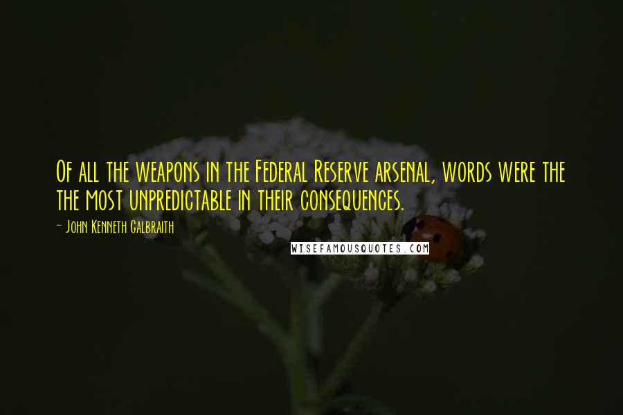 John Kenneth Galbraith Quotes: Of all the weapons in the Federal Reserve arsenal, words were the the most unpredictable in their consequences.