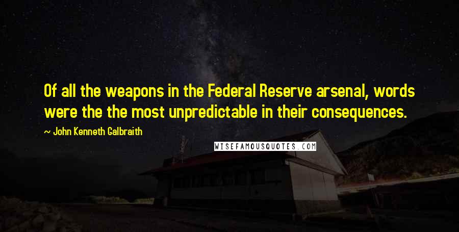 John Kenneth Galbraith Quotes: Of all the weapons in the Federal Reserve arsenal, words were the the most unpredictable in their consequences.