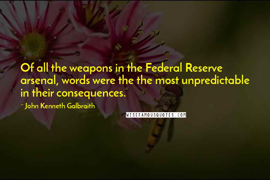 John Kenneth Galbraith Quotes: Of all the weapons in the Federal Reserve arsenal, words were the the most unpredictable in their consequences.