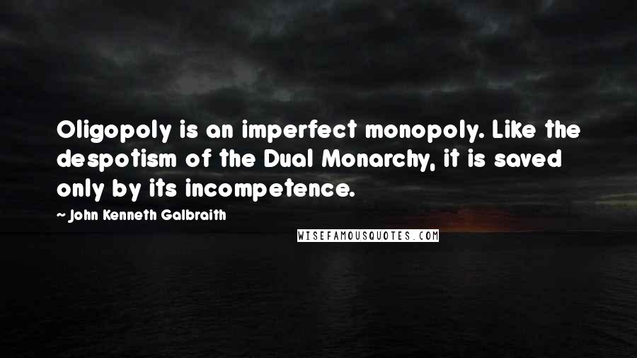 John Kenneth Galbraith Quotes: Oligopoly is an imperfect monopoly. Like the despotism of the Dual Monarchy, it is saved only by its incompetence.