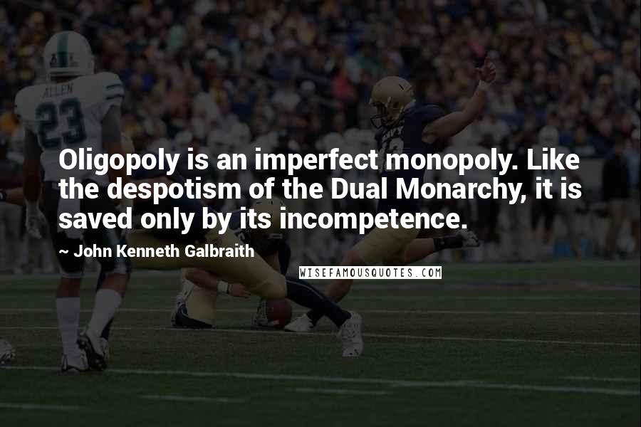 John Kenneth Galbraith Quotes: Oligopoly is an imperfect monopoly. Like the despotism of the Dual Monarchy, it is saved only by its incompetence.