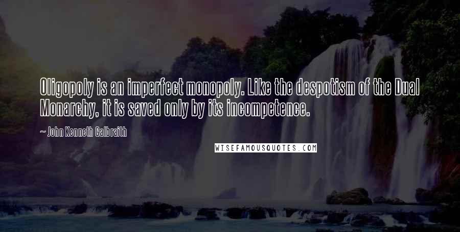 John Kenneth Galbraith Quotes: Oligopoly is an imperfect monopoly. Like the despotism of the Dual Monarchy, it is saved only by its incompetence.