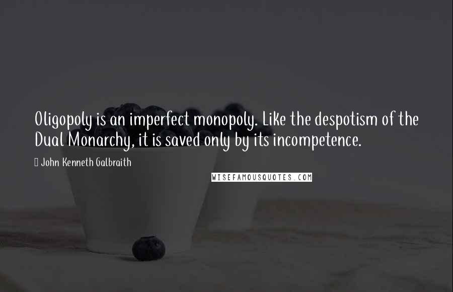 John Kenneth Galbraith Quotes: Oligopoly is an imperfect monopoly. Like the despotism of the Dual Monarchy, it is saved only by its incompetence.