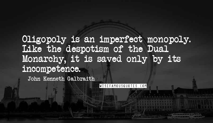 John Kenneth Galbraith Quotes: Oligopoly is an imperfect monopoly. Like the despotism of the Dual Monarchy, it is saved only by its incompetence.