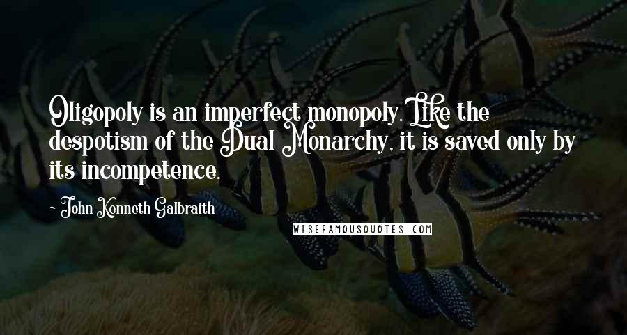 John Kenneth Galbraith Quotes: Oligopoly is an imperfect monopoly. Like the despotism of the Dual Monarchy, it is saved only by its incompetence.