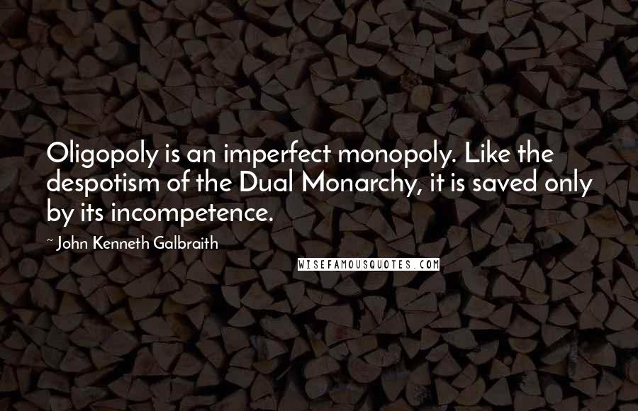 John Kenneth Galbraith Quotes: Oligopoly is an imperfect monopoly. Like the despotism of the Dual Monarchy, it is saved only by its incompetence.