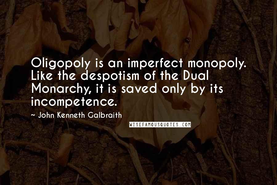 John Kenneth Galbraith Quotes: Oligopoly is an imperfect monopoly. Like the despotism of the Dual Monarchy, it is saved only by its incompetence.