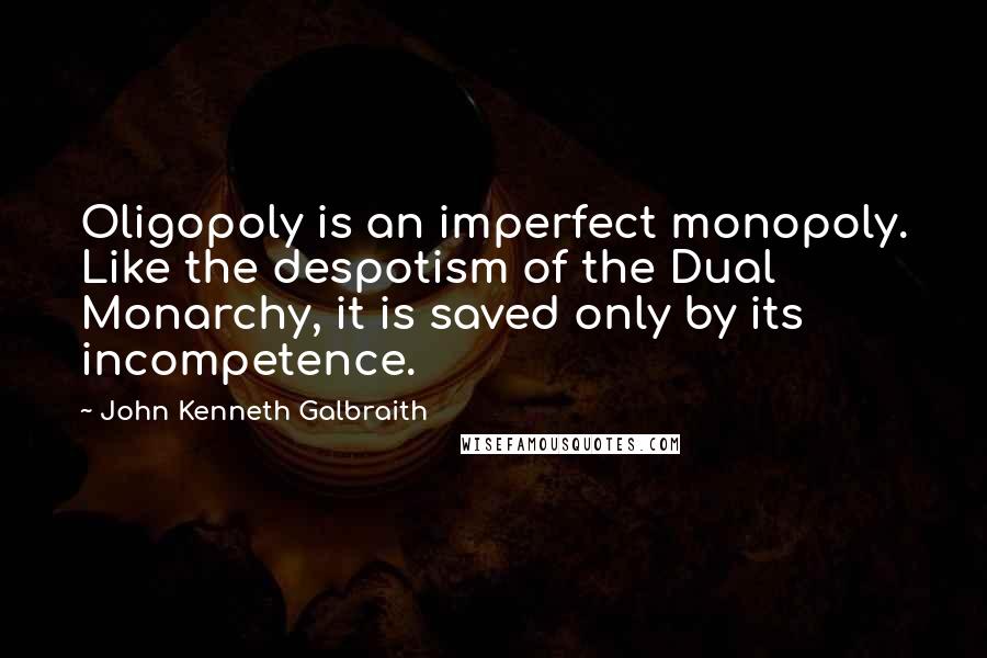 John Kenneth Galbraith Quotes: Oligopoly is an imperfect monopoly. Like the despotism of the Dual Monarchy, it is saved only by its incompetence.