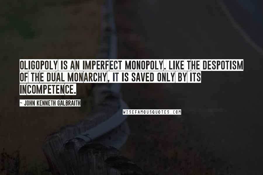 John Kenneth Galbraith Quotes: Oligopoly is an imperfect monopoly. Like the despotism of the Dual Monarchy, it is saved only by its incompetence.