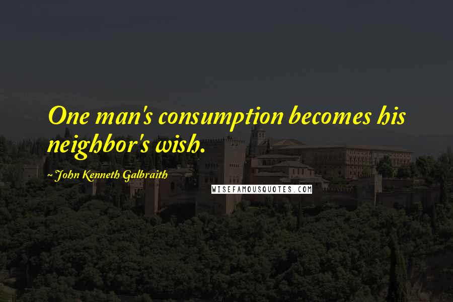 John Kenneth Galbraith Quotes: One man's consumption becomes his neighbor's wish.