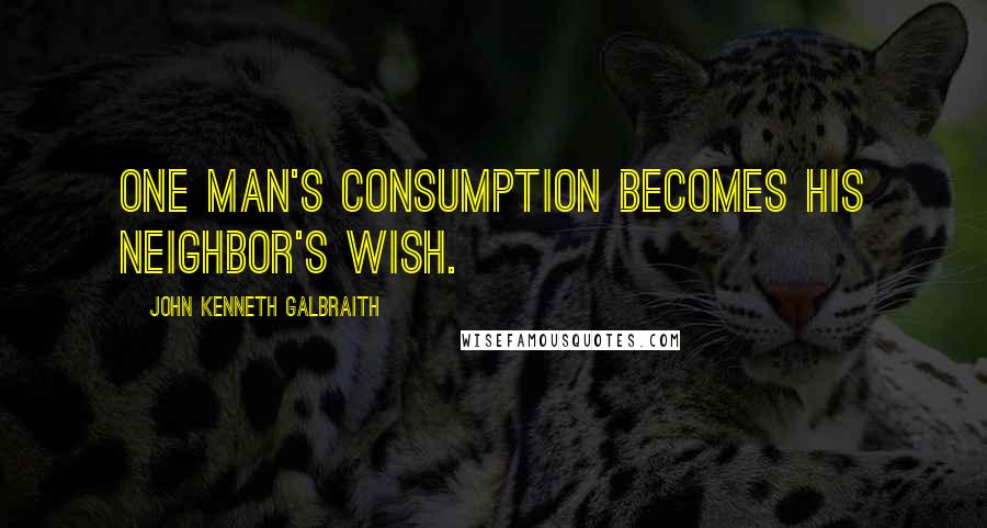 John Kenneth Galbraith Quotes: One man's consumption becomes his neighbor's wish.