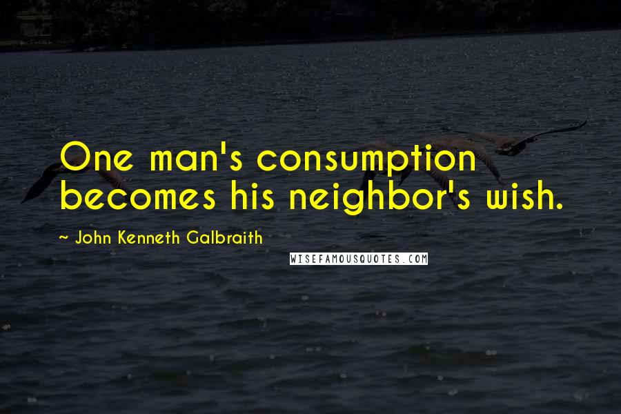 John Kenneth Galbraith Quotes: One man's consumption becomes his neighbor's wish.