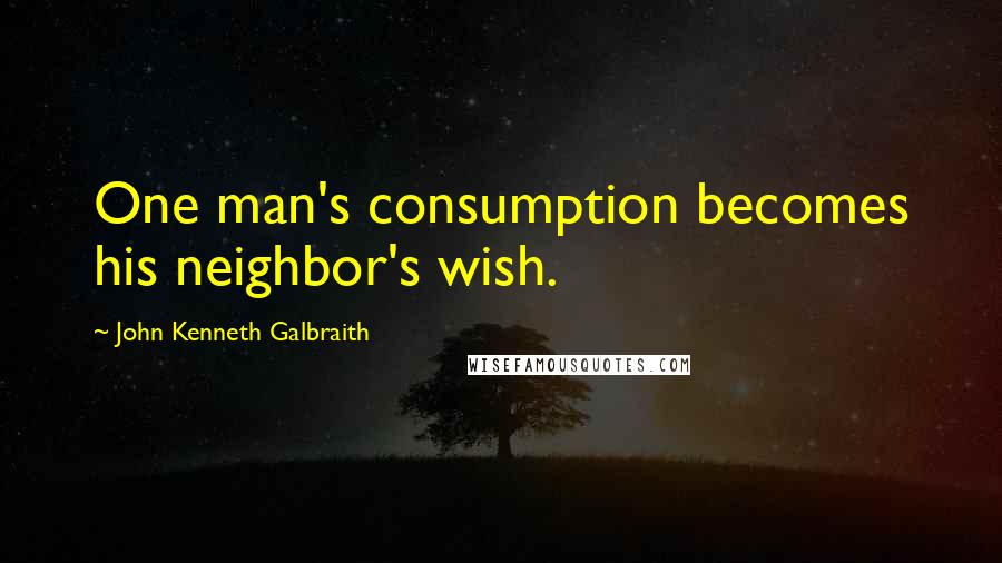 John Kenneth Galbraith Quotes: One man's consumption becomes his neighbor's wish.