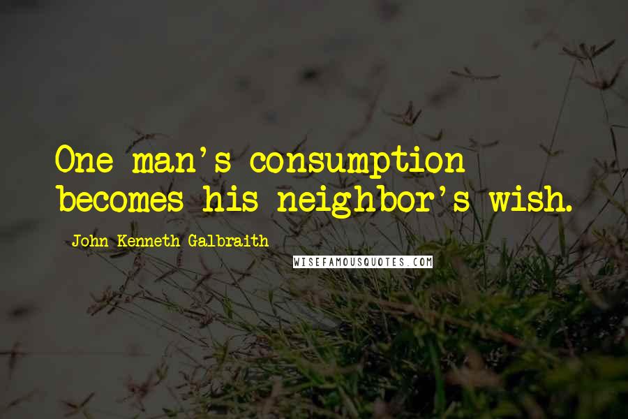 John Kenneth Galbraith Quotes: One man's consumption becomes his neighbor's wish.