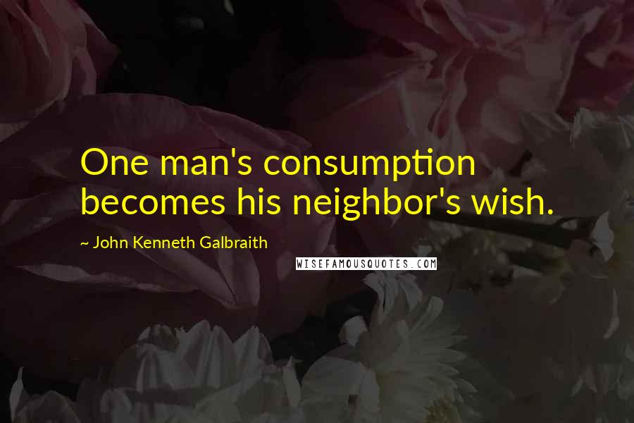 John Kenneth Galbraith Quotes: One man's consumption becomes his neighbor's wish.