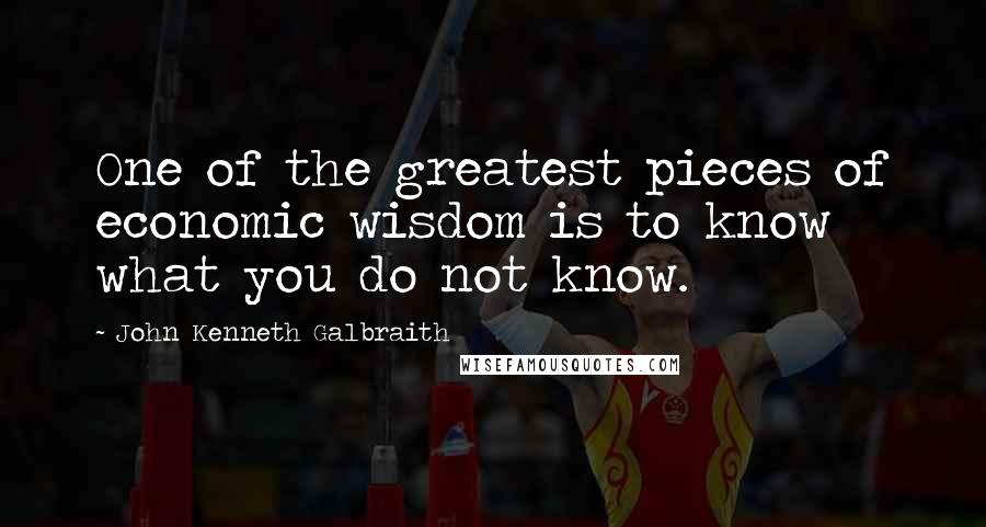 John Kenneth Galbraith Quotes: One of the greatest pieces of economic wisdom is to know what you do not know.