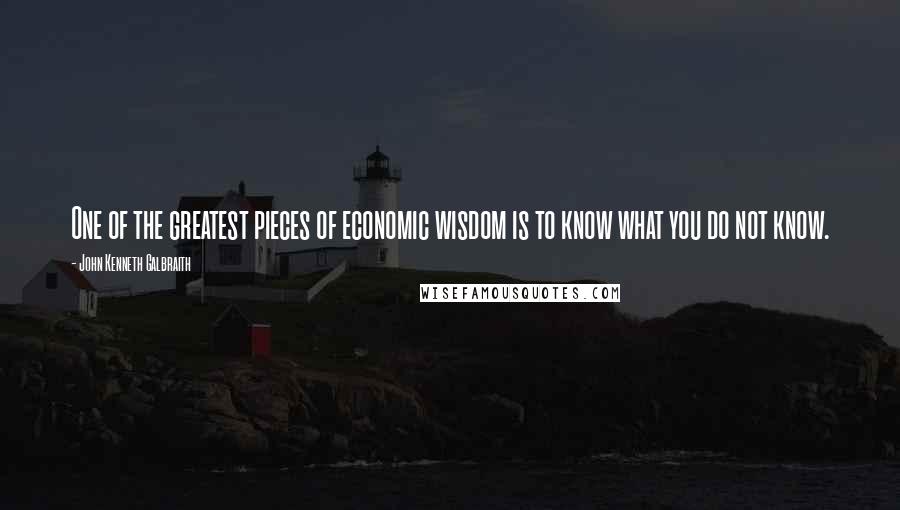 John Kenneth Galbraith Quotes: One of the greatest pieces of economic wisdom is to know what you do not know.