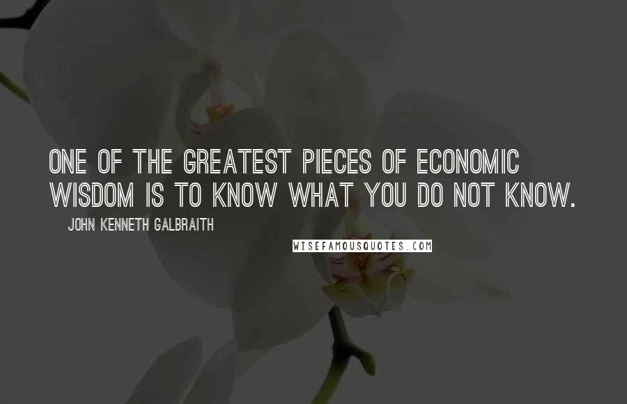 John Kenneth Galbraith Quotes: One of the greatest pieces of economic wisdom is to know what you do not know.