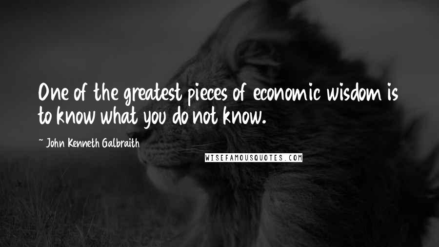 John Kenneth Galbraith Quotes: One of the greatest pieces of economic wisdom is to know what you do not know.