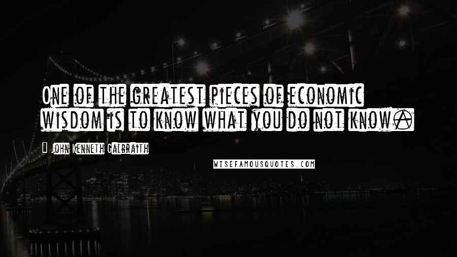 John Kenneth Galbraith Quotes: One of the greatest pieces of economic wisdom is to know what you do not know.