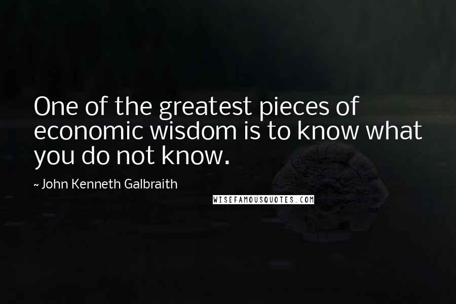 John Kenneth Galbraith Quotes: One of the greatest pieces of economic wisdom is to know what you do not know.