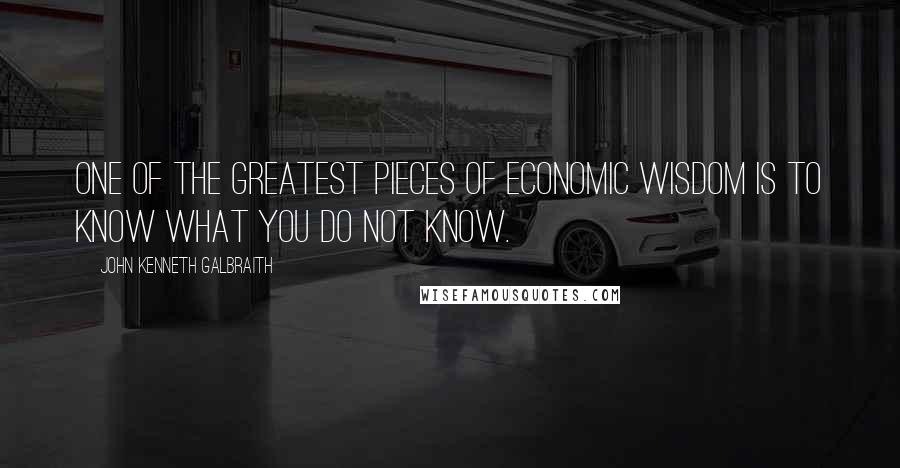John Kenneth Galbraith Quotes: One of the greatest pieces of economic wisdom is to know what you do not know.