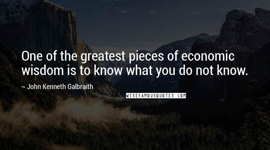 John Kenneth Galbraith Quotes: One of the greatest pieces of economic wisdom is to know what you do not know.