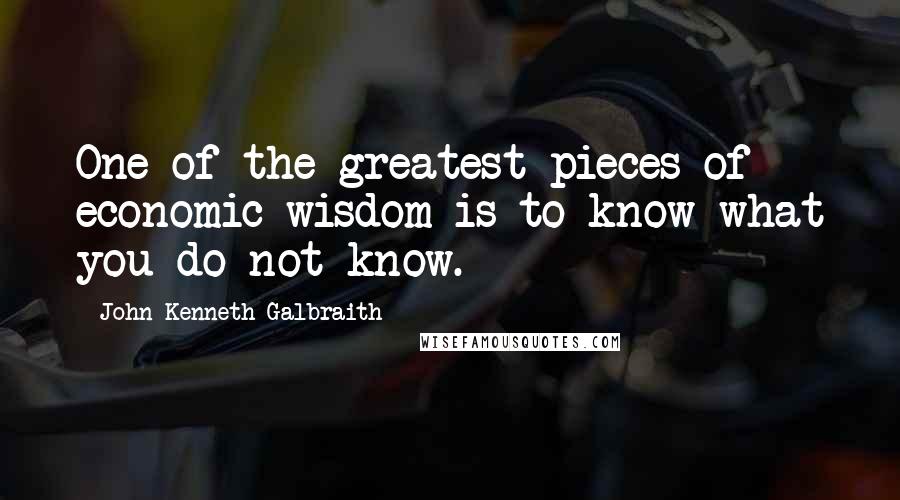 John Kenneth Galbraith Quotes: One of the greatest pieces of economic wisdom is to know what you do not know.