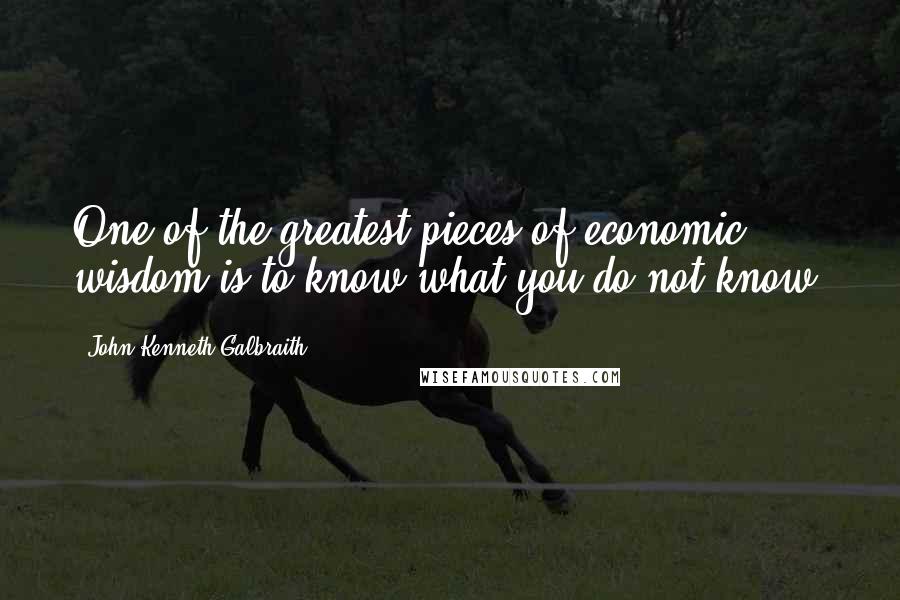 John Kenneth Galbraith Quotes: One of the greatest pieces of economic wisdom is to know what you do not know.