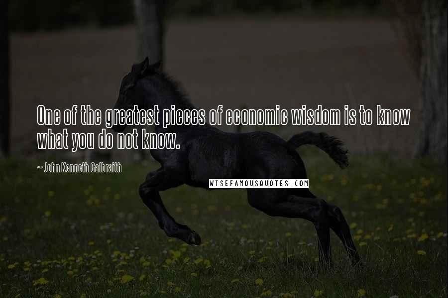 John Kenneth Galbraith Quotes: One of the greatest pieces of economic wisdom is to know what you do not know.