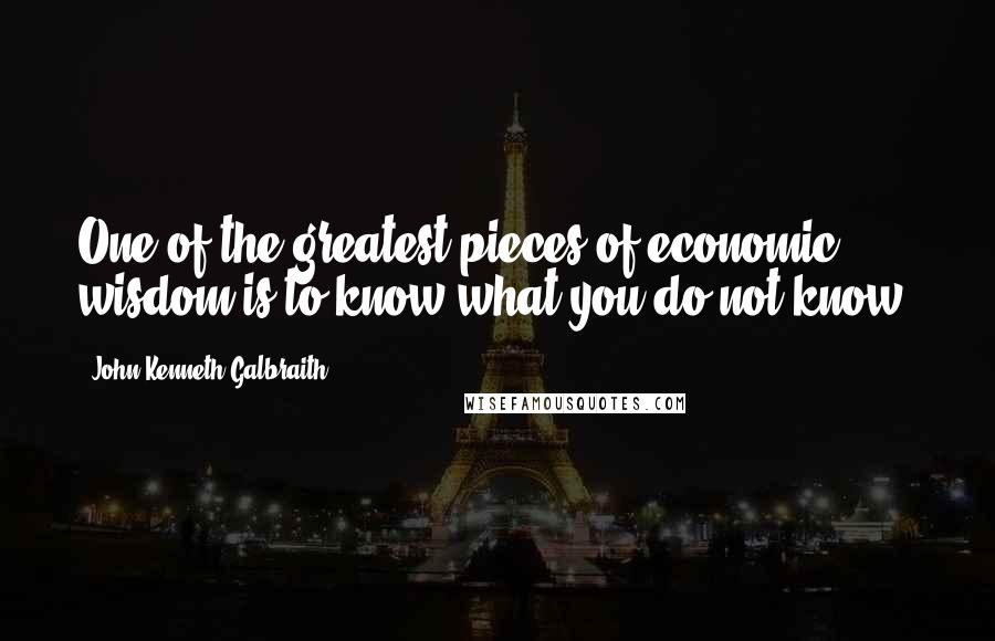 John Kenneth Galbraith Quotes: One of the greatest pieces of economic wisdom is to know what you do not know.