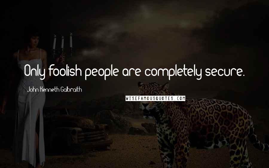 John Kenneth Galbraith Quotes: Only foolish people are completely secure.