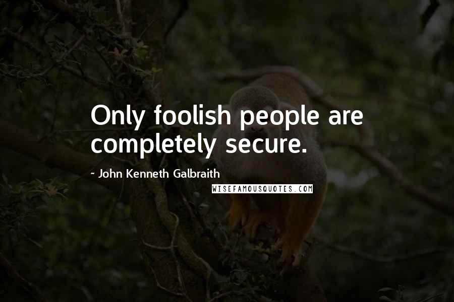 John Kenneth Galbraith Quotes: Only foolish people are completely secure.