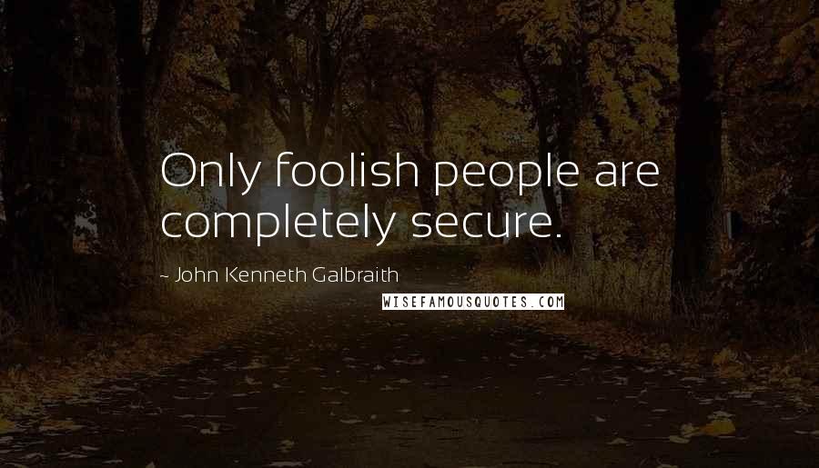 John Kenneth Galbraith Quotes: Only foolish people are completely secure.