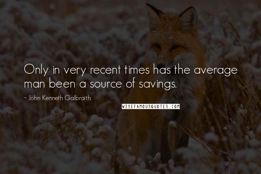 John Kenneth Galbraith Quotes: Only in very recent times has the average man been a source of savings.