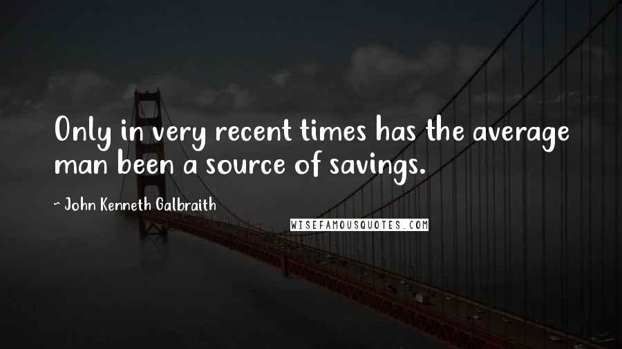 John Kenneth Galbraith Quotes: Only in very recent times has the average man been a source of savings.