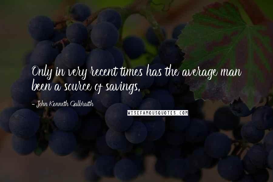 John Kenneth Galbraith Quotes: Only in very recent times has the average man been a source of savings.