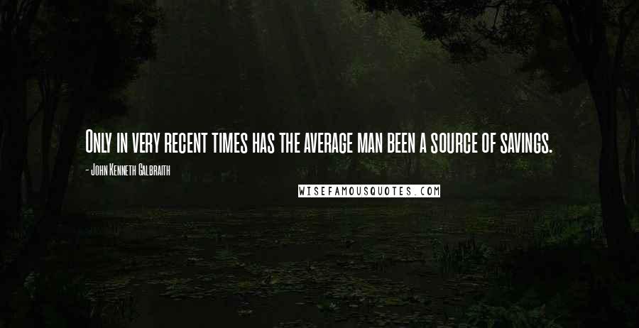 John Kenneth Galbraith Quotes: Only in very recent times has the average man been a source of savings.