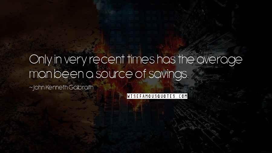 John Kenneth Galbraith Quotes: Only in very recent times has the average man been a source of savings.