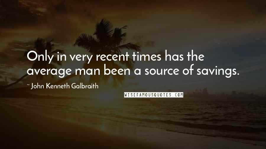 John Kenneth Galbraith Quotes: Only in very recent times has the average man been a source of savings.